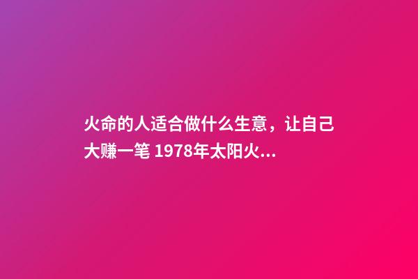 火命的人适合做什么生意，让自己大赚一笔 1978年太阳火命人运程做什么生意好-第1张-观点-玄机派